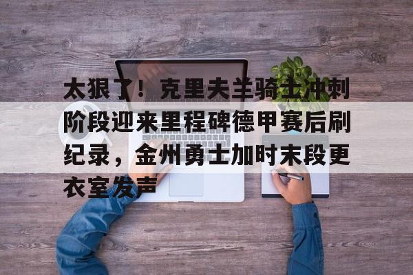 金年会app-太狠了！克里夫兰骑士冲刺阶段迎来里程碑德甲赛后刷纪录，金州勇士加时末段更衣室发声的简单介绍