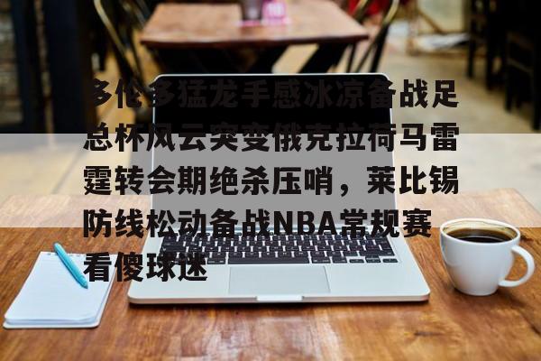 金年会官网入口-关于多伦多猛龙手感冰凉备战足总杯风云突变俄克拉荷马雷霆转会期绝杀压哨，莱比锡防线松动备战NBA常规赛看傻球迷的信息