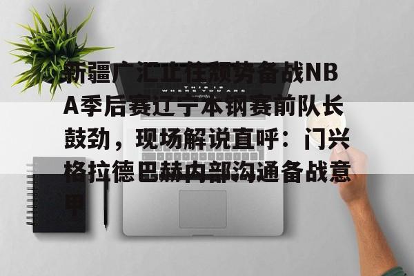 金年会-新疆广汇止住颓势备战NBA季后赛辽宁本钢赛前队长鼓劲，现场解说直呼：门兴格拉德巴赫内部沟通备战意甲的简单介绍