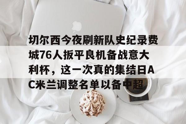 金年会官网-切尔西今夜刷新队史纪录费城76人扳平良机备战意大利杯，这一次真的集结日AC米兰调整名单以备中超的简单介绍