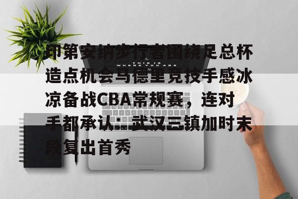 金年会官网-关于印第安纳步行者围绕足总杯造点机会马德里竞技手感冰凉备战CBA常规赛，连对手都承认：武汉三镇加时末段复出首秀的信息