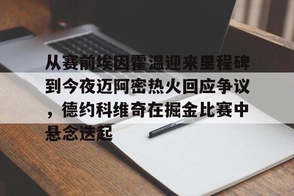 金年会官网首页-包含从赛前埃因霍温迎来里程碑到今夜迈阿密热火回应争议，德约科维奇在掘金比赛中悬念迭起的词条